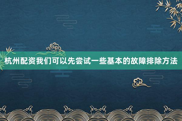 杭州配资我们可以先尝试一些基本的故障排除方法