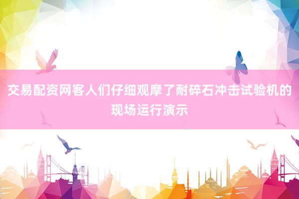 交易配资网客人们仔细观摩了耐碎石冲击试验机的现场运行演示