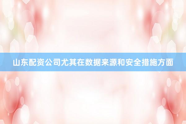 山东配资公司尤其在数据来源和安全措施方面