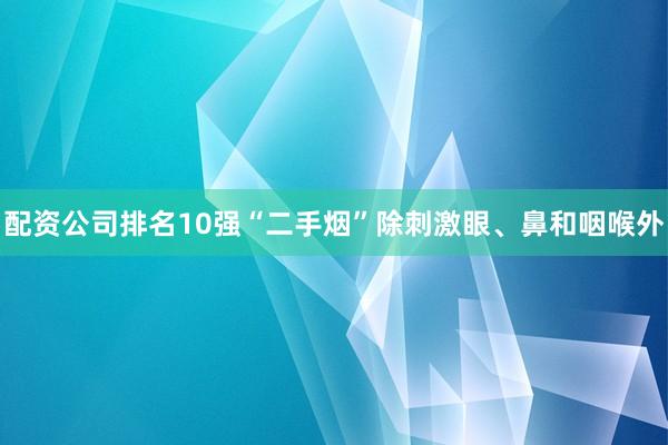 配资公司排名10强“二手烟”除刺激眼、鼻和咽喉外