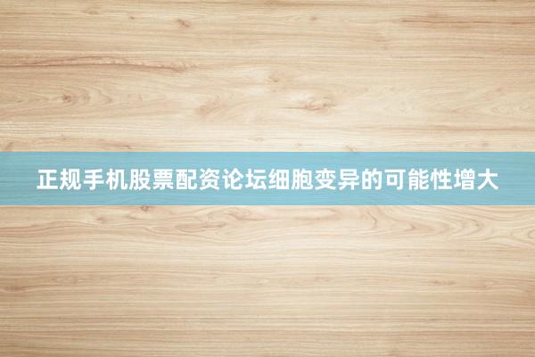 正规手机股票配资论坛细胞变异的可能性增大