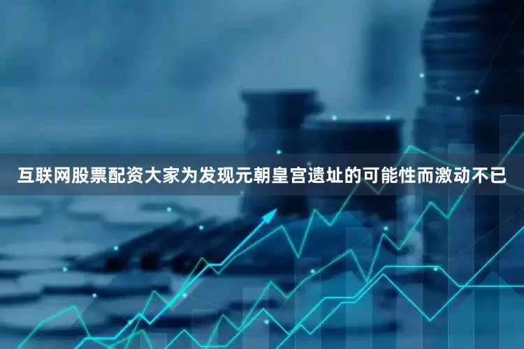 互联网股票配资大家为发现元朝皇宫遗址的可能性而激动不已