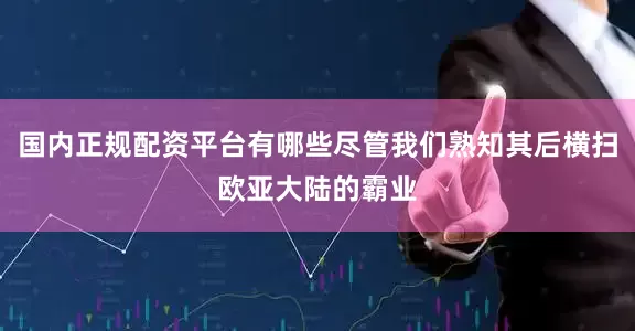 国内正规配资平台有哪些尽管我们熟知其后横扫欧亚大陆的霸业