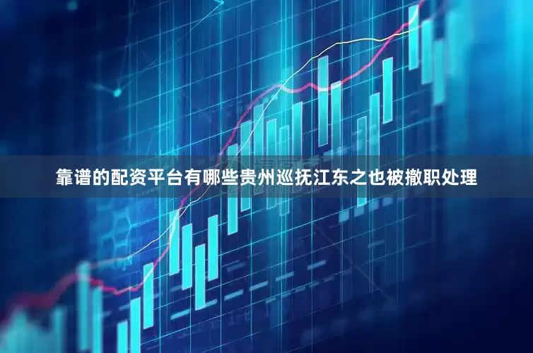 靠谱的配资平台有哪些贵州巡抚江东之也被撤职处理