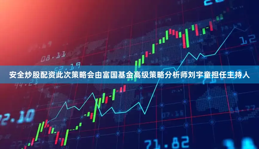 安全炒股配资此次策略会由富国基金高级策略分析师刘宇童担任主持人