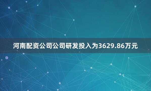 河南配资公司公司研发投入为3629.86万元
