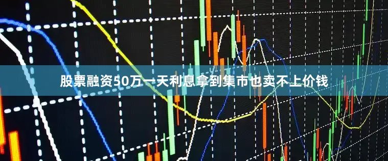 股票融资50万一天利息拿到集市也卖不上价钱