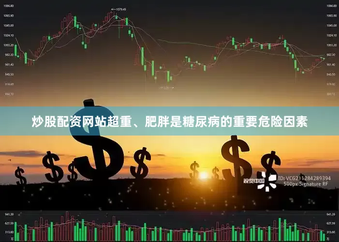 炒股配资网站超重、肥胖是糖尿病的重要危险因素