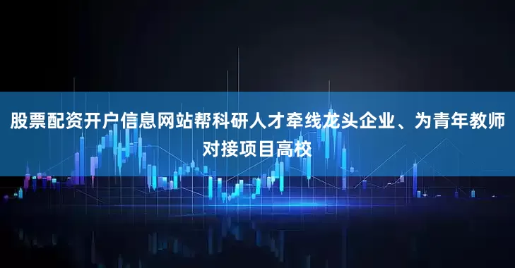 股票配资开户信息网站帮科研人才牵线龙头企业、为青年教师对接项目高校