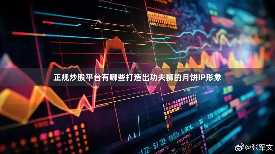 正规炒股平台有哪些打造出功夫狮的月饼IP形象
