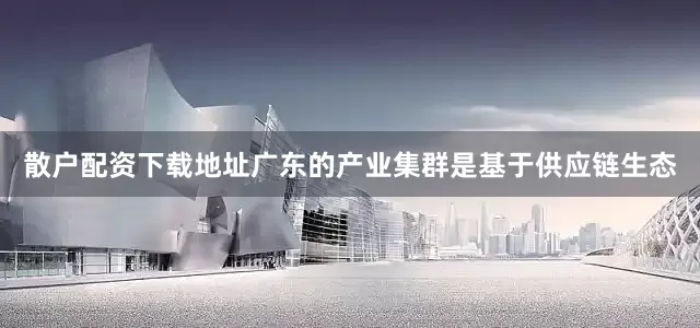 散户配资下载地址广东的产业集群是基于供应链生态