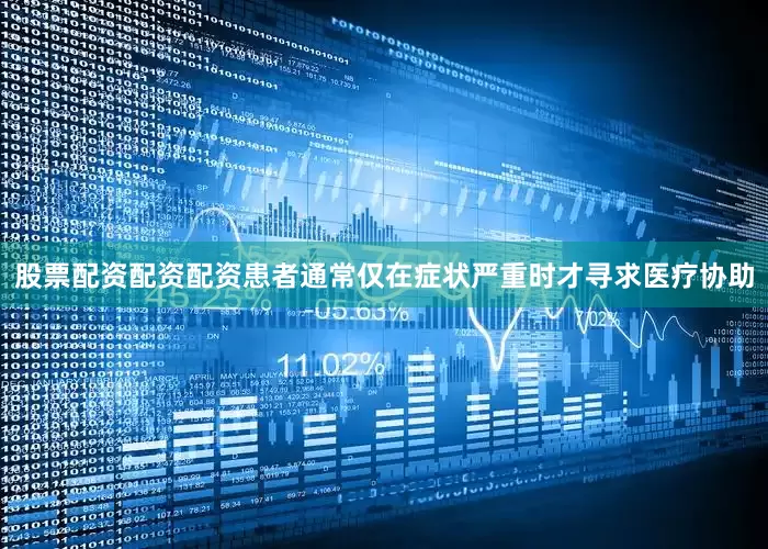 股票配资配资配资患者通常仅在症状严重时才寻求医疗协助