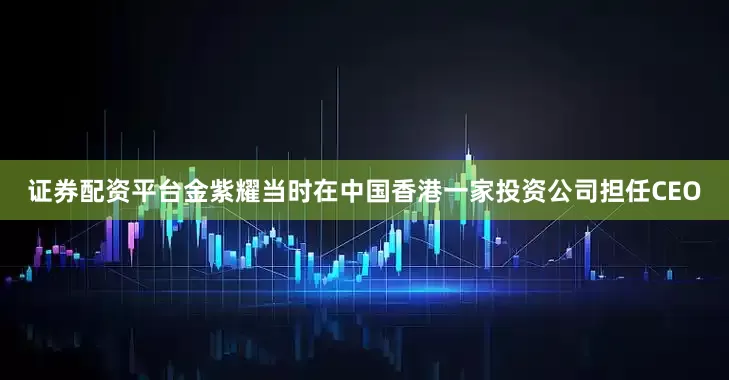 证券配资平台金紫耀当时在中国香港一家投资公司担任CEO
