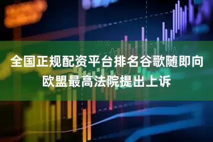 全国正规配资平台排名谷歌随即向欧盟最高法院提出上诉