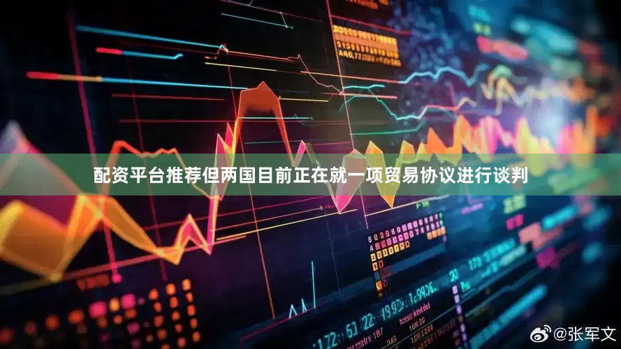 配资平台推荐但两国目前正在就一项贸易协议进行谈判