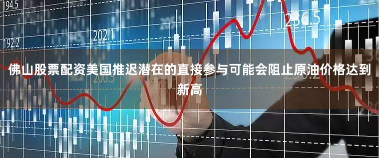 佛山股票配资美国推迟潜在的直接参与可能会阻止原油价格达到新高