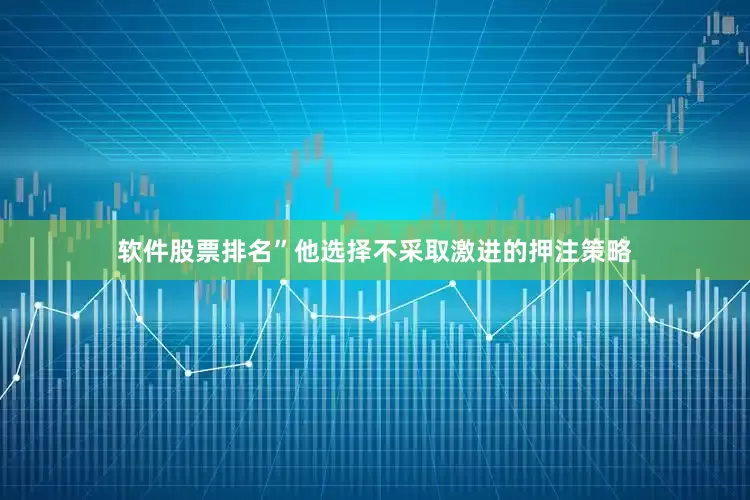 软件股票排名”他选择不采取激进的押注策略