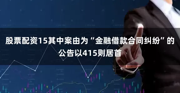 股票配资15其中案由为“金融借款合同纠纷”的公告以415则居首