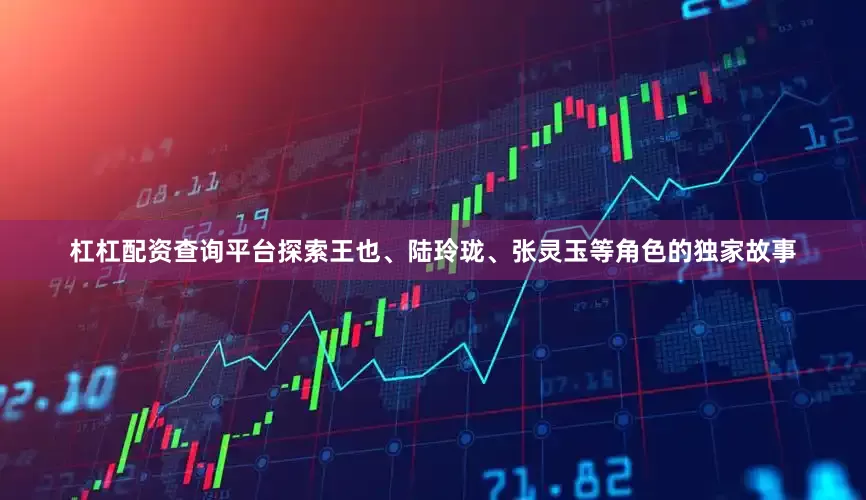 杠杠配资查询平台探索王也、陆玲珑、张灵玉等角色的独家故事