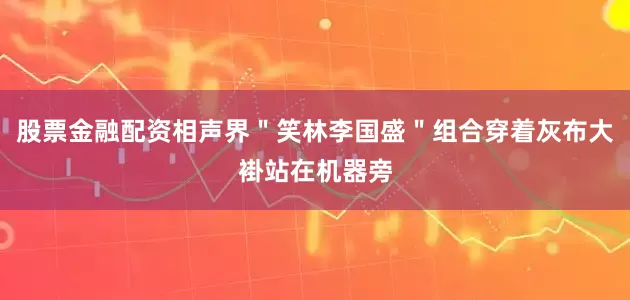 股票金融配资相声界＂笑林李国盛＂组合穿着灰布大褂站在机器旁
