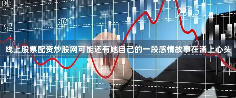 线上股票配资炒股网可能还有她自己的一段感情故事在涌上心头