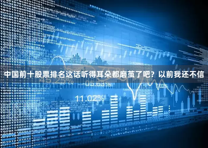 中国前十股票排名这话听得耳朵都磨茧了吧？以前我还不信