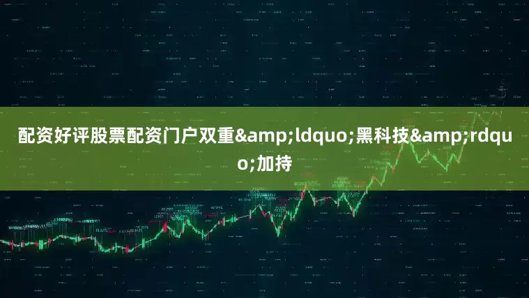配资好评股票配资门户双重&ldquo;黑科技&rdquo;加持