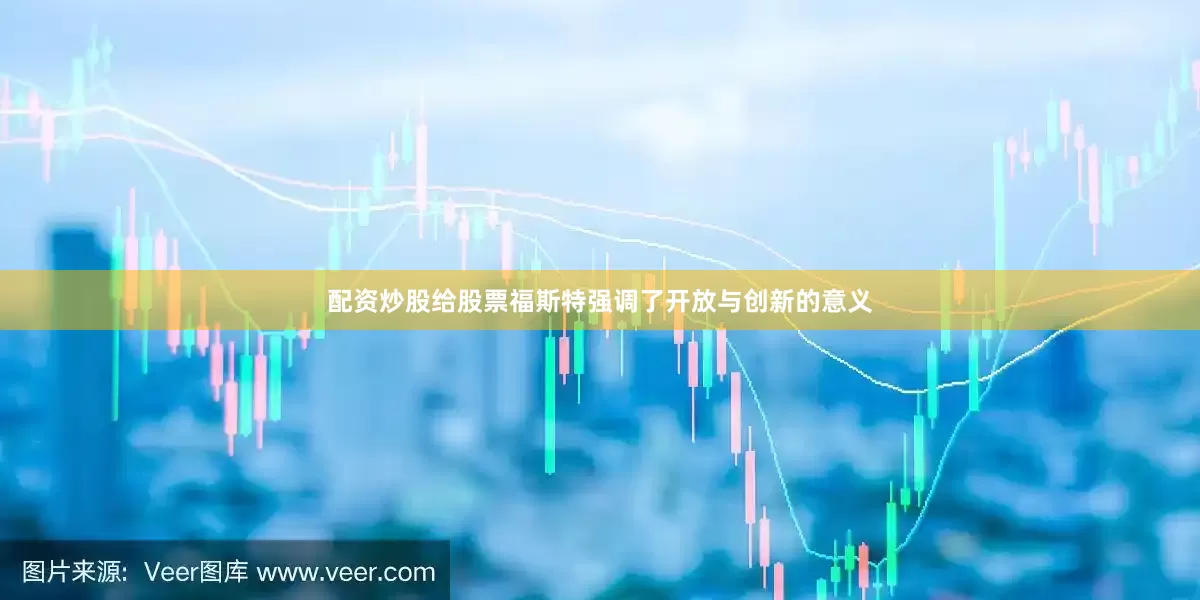 配资炒股给股票福斯特强调了开放与创新的意义