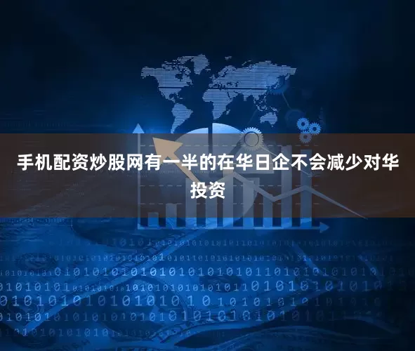 手机配资炒股网有一半的在华日企不会减少对华投资