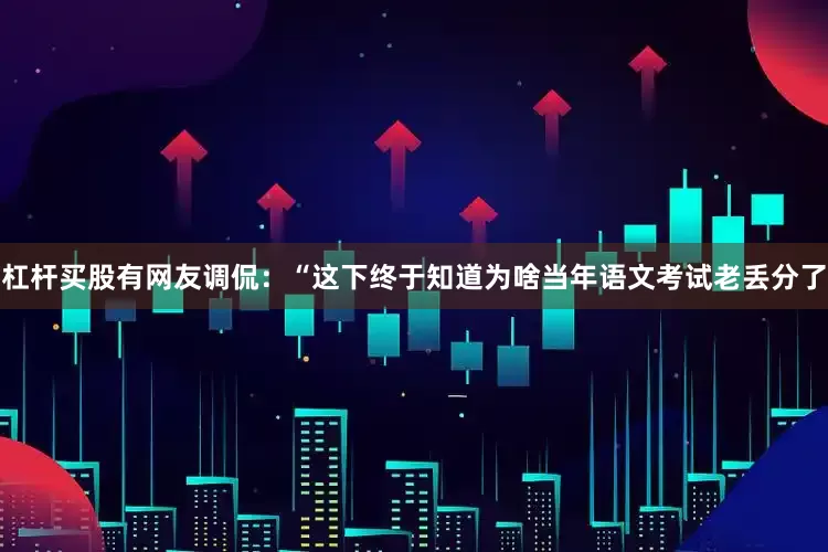 杠杆买股有网友调侃：“这下终于知道为啥当年语文考试老丢分了