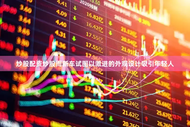 炒股配资炒股而新车试图以激进的外观设计吸引年轻人