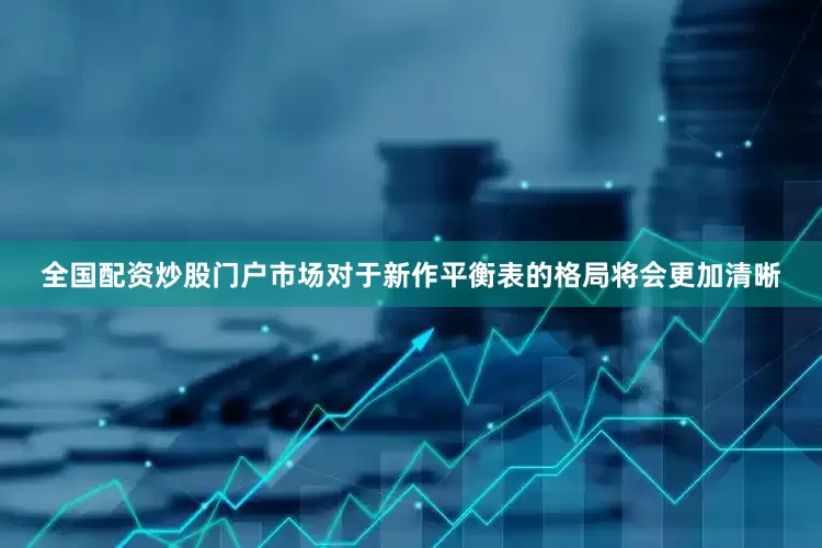 全国配资炒股门户市场对于新作平衡表的格局将会更加清晰