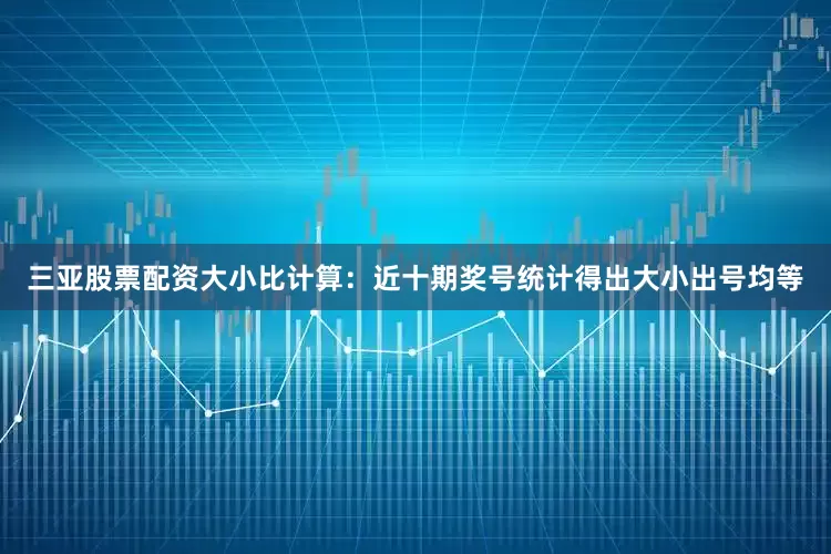 三亚股票配资　　大小比计算：近十期奖号统计得出大小出号均等