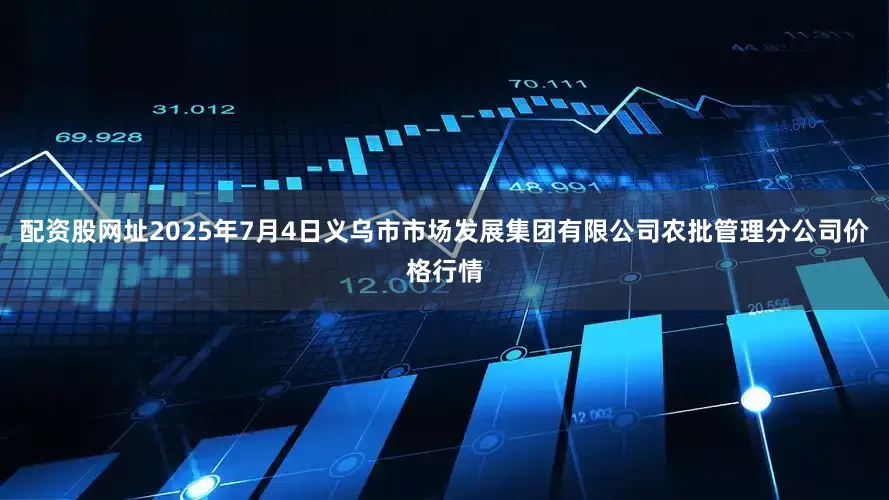 配资股网址2025年7月4日义乌市市场发展集团有限公司农批管理分公司价格行情
