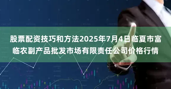 股票配资技巧和方法2025年7月4日临夏市富临农副产品批发市场有限责任公司价格行情