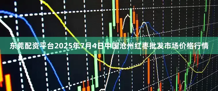 东莞配资平台2025年7月4日中国沧州红枣批发市场价格行情