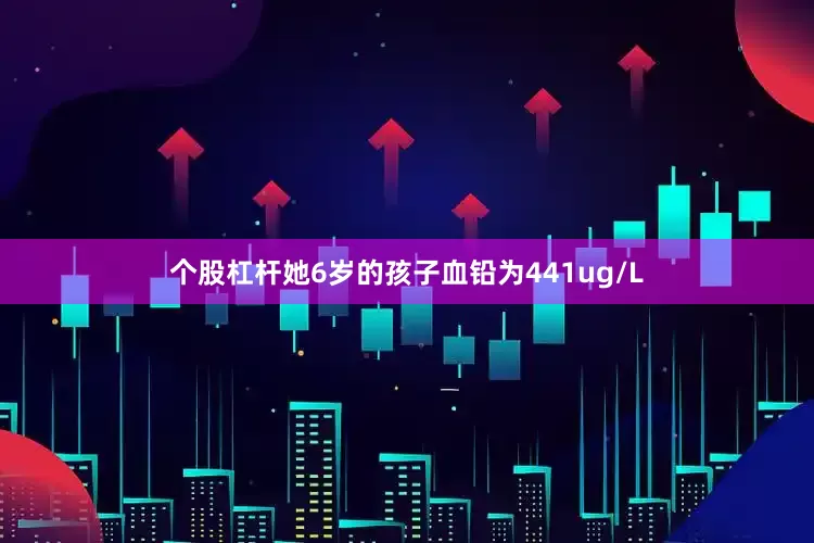 个股杠杆她6岁的孩子血铅为441ug/L