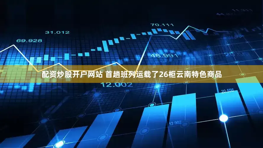 配资炒股开户网站 　　首趟班列运载了26柜云南特色商品