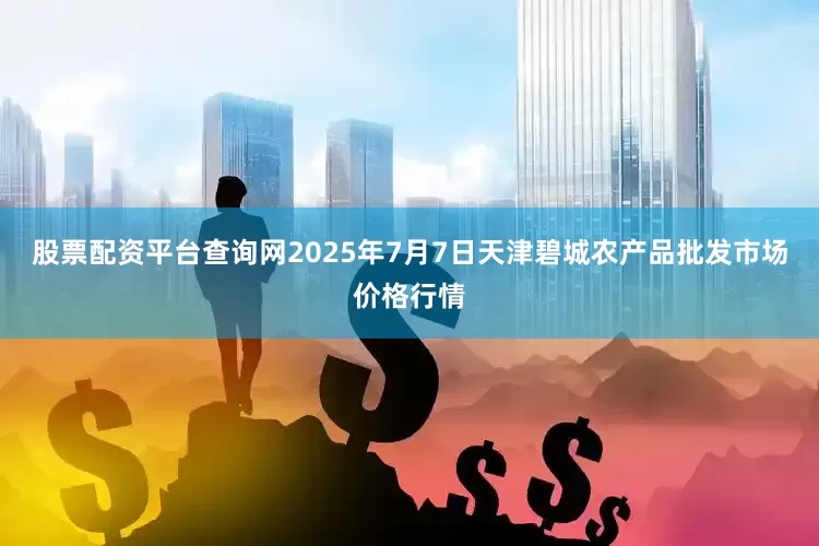 股票配资平台查询网2025年7月7日天津碧城农产品批发市场价格行情