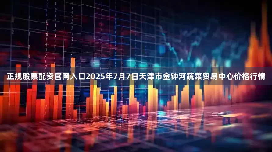 正规股票配资官网入口2025年7月7日天津市金钟河蔬菜贸易中心价格行情