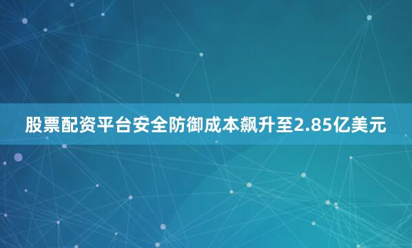 股票配资平台安全防御成本飙升至2.85亿美元