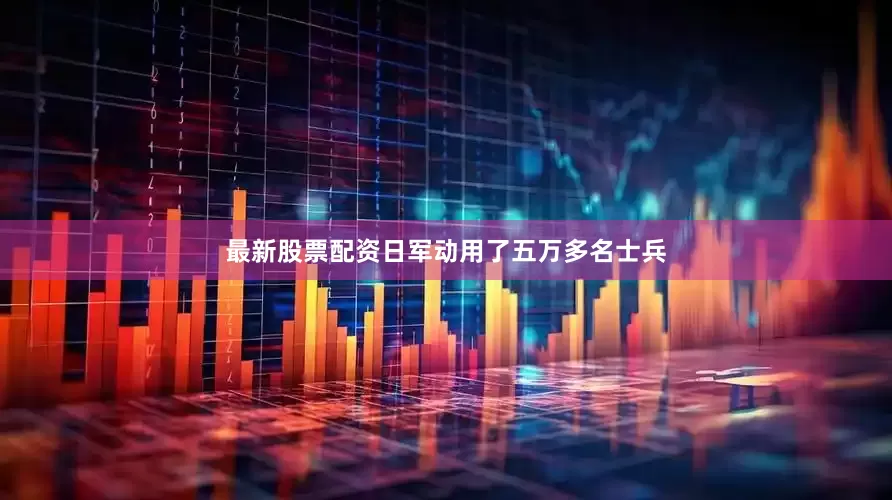 最新股票配资日军动用了五万多名士兵
