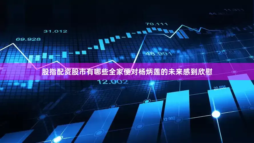 股指配资股市有哪些全家便对杨炳莲的未来感到欣慰
