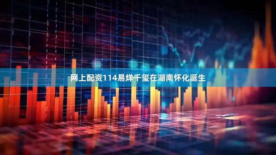网上配资114易烊千玺在湖南怀化诞生