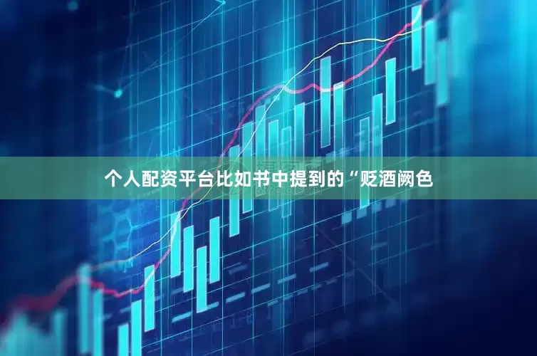 个人配资平台比如书中提到的“贬酒阙色