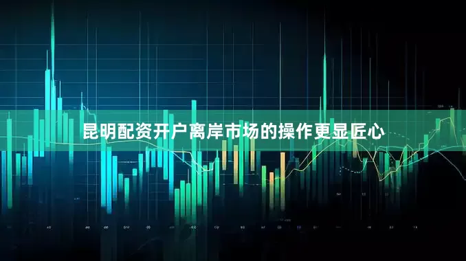 昆明配资开户离岸市场的操作更显匠心