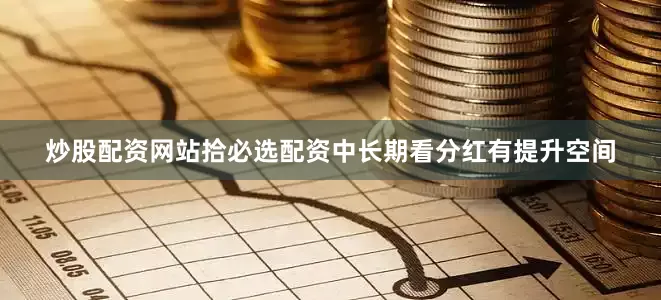 炒股配资网站拾必选配资中长期看分红有提升空间