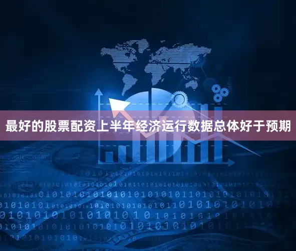 最好的股票配资上半年经济运行数据总体好于预期