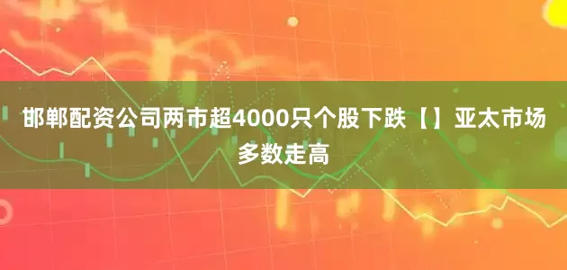 邯郸配资公司两市超4000只个股下跌【】亚太市场多数走高