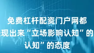 免费杠杆配资门户网都会表现出来“立场影响认知”的态度